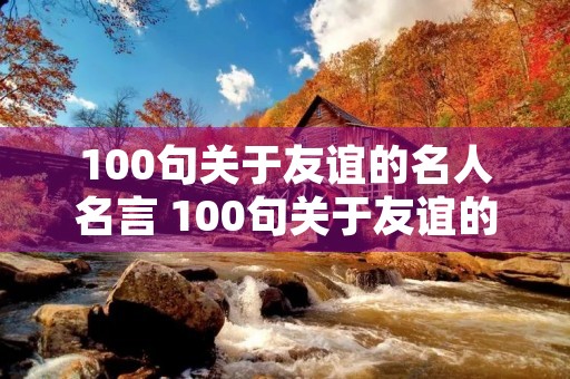 100句关于友谊的名人名言 100句关于友谊的名人名言短句 100句关于友谊的名人名言 100句关于友谊的名人名言短句