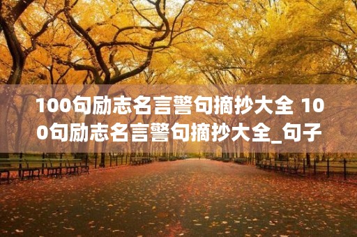100句励志名言警句摘抄大全 100句励志名言警句摘抄大全_句子大全 100句励志名言警句摘抄大全 100句励志名言警句摘抄大全_句子大全