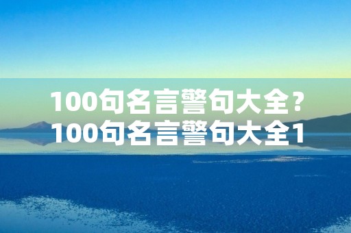 100句名言警句大全？100句名言警句大全10字