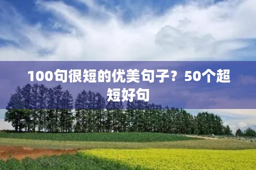 100句很短的优美句子?50个超短好句 100句很短的优美句子?50个超短好句