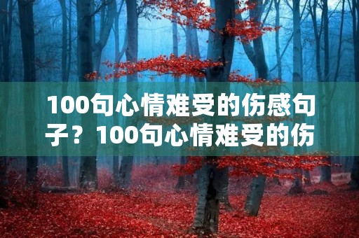 100句心情难受的伤感句子？100句心情难受的伤感句子短句