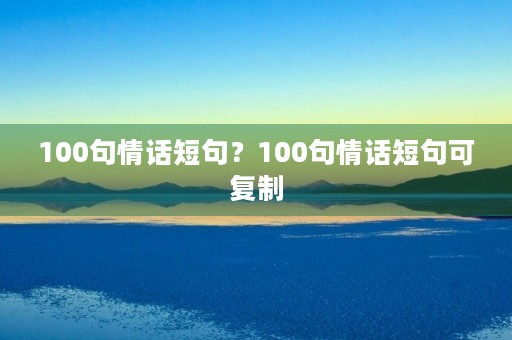 100句情话短句？100句情话短句可**