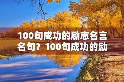 100句成功的励志名言名句?100句成功的励志名言名句短句 100句成功的励志名言名句?100句成功的励志名言名句短句