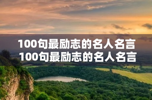100句最励志的名人名言 100句最励志的名人名言大全 100句最励志的名人名言 100句最励志的名人名言大全
