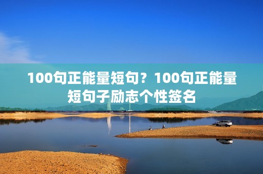 100句正能量短句?100句正能量短句子励志个性签名 100句正能量短句?100句正能量短句子励志个性签名