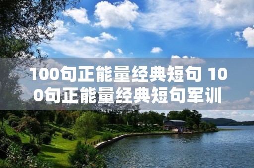100句正能量经典短句 100句正能量经典短句军训
