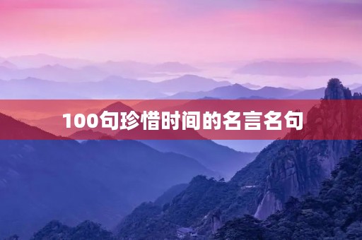 100句珍惜时间的名言名句，100句珍惜时间的名言名句大全