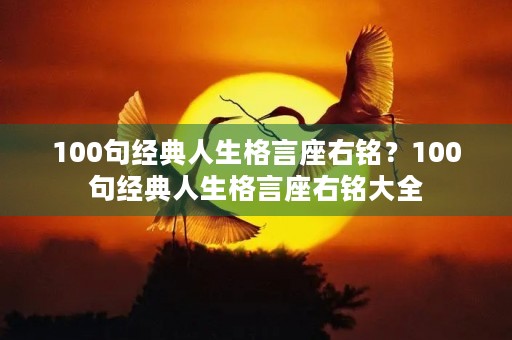100句经典人生格言座右铭?100句经典人生格言座右铭大全 100句经典人生格言座右铭?100句经典人生格言座右铭大全