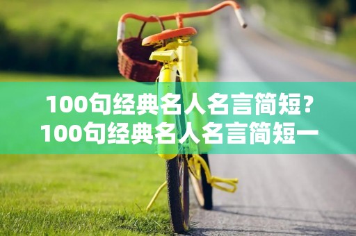 100句经典名人名言简短？100句经典名人名言简短一点