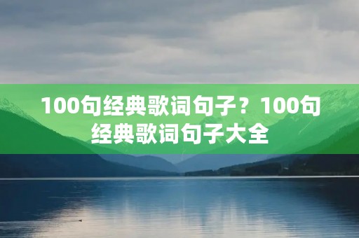 100句经典歌词句子？100句经典歌词句子大全
