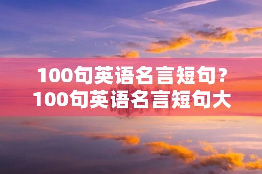 100句英语名言短句?100句英语名言短句大全 100句英语名言短句?100句英语名言短句大全