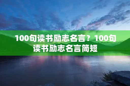 100句读书励志名言?100句读书励志名言简短 100句读书励志名言?100句读书励志名言简短