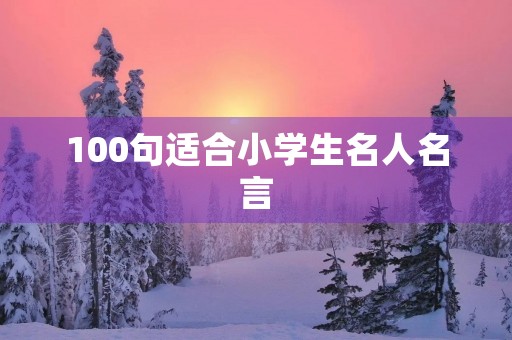 100句适合小学生名人名言(适合小学生名人名言大全)