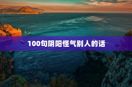 100句阴阳怪气别人的话,100句阴阳怪气别人的小作文 100句阴阳怪气别人的话,100句阴阳怪气别人的小作文
