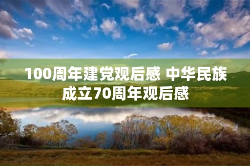 100周年建党观后感 中华民族成立70周年观后感 100周年建党观后感 中华民族成立70周年观后感