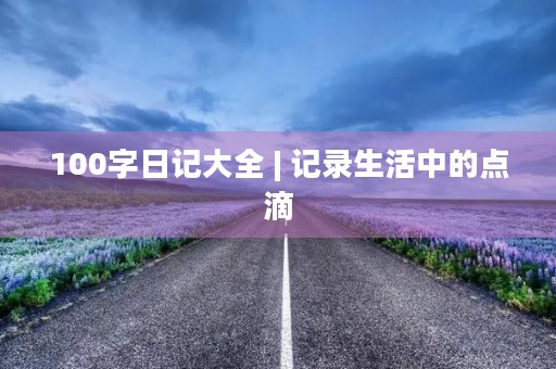 100字日记大全 | 记录生活中的点滴 100字日记大全 | 记录生活中的点滴