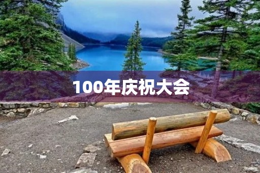 100年庆祝大会，让我们共同见证未来