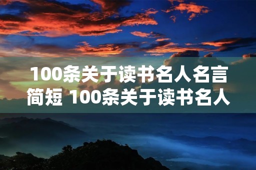100条关于读书名人名言简短 100条关于读书名人名言简短学而不思则罔,思而不学则殆 100条关于读书名人名言简短 100条关于读书名人名言简短学而不思则罔,思而不学则殆