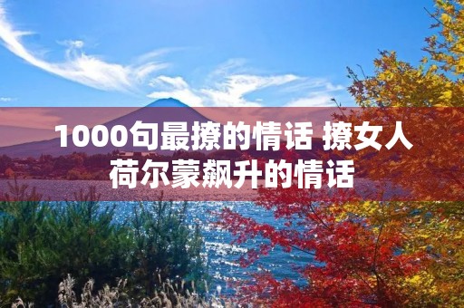 1000句最撩的情话 撩女人荷尔蒙飙升的情话