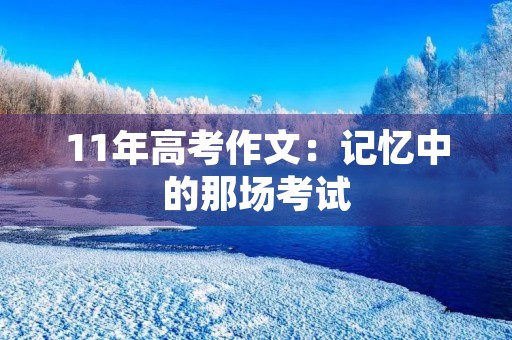 11年高考作文:记忆中的那场考试 11年高考作文:记忆中的那场考试