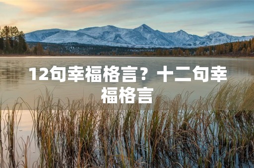 12句幸福格言?十二句幸福格言 12句幸福格言?十二句幸福格言