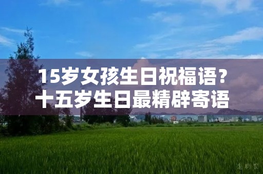 15岁女孩生日祝福语?十五岁生日最精辟寄语