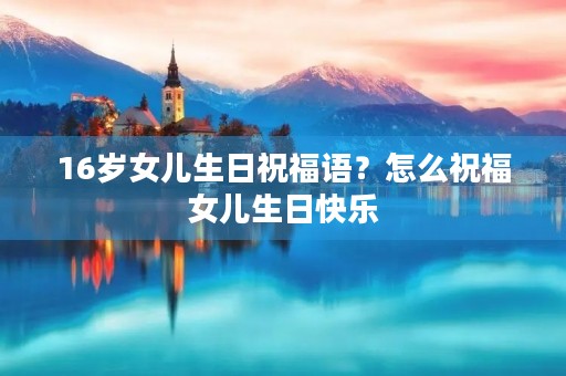 16岁女儿生日祝福语？怎么祝福女儿生日快乐