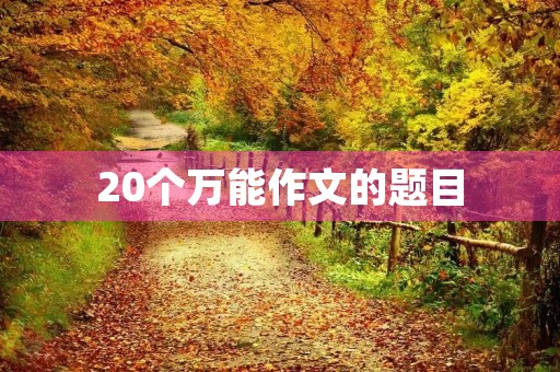 20个万能作文的题目 20个万能作文的题目