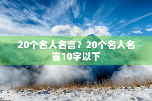 20个名人名言?20个名人名言10字以下 20个名人名言?20个名人名言10字以下