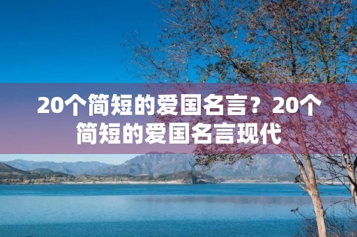 20个简短的爱国名言？20个简短的爱国名言现代