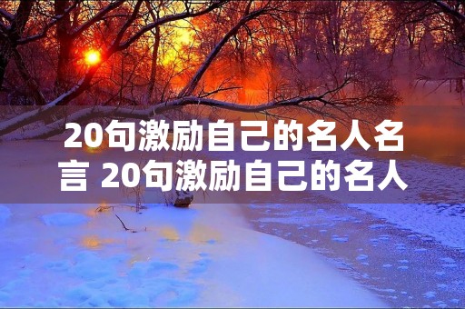 20句激励自己的名人名言 20句激励自己的名人名言有哪些 20句激励自己的名人名言 20句激励自己的名人名言有哪些