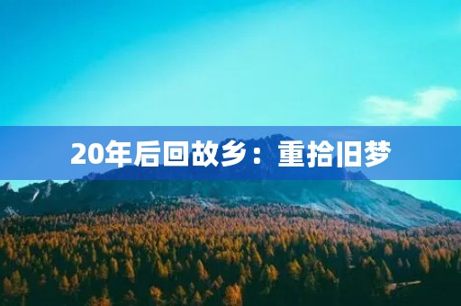 20年后回故乡:重拾旧梦,感受家乡变迁 20年后回故乡:重拾旧梦,感受家乡变迁