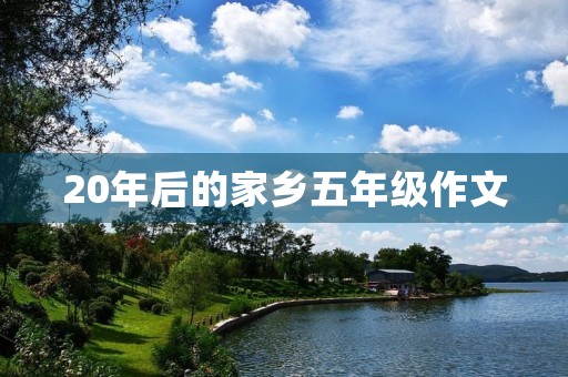 20年后的家乡五年级作文 20年后的家乡五年级作文
