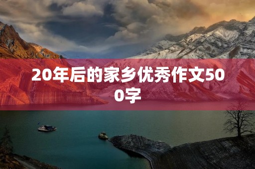 20年后的家乡优秀作文500字 20年后的家乡优秀作文500字