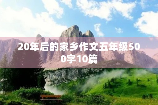 20年后的家乡作文五年级500字10篇 20年后的家乡作文五年级500字10篇