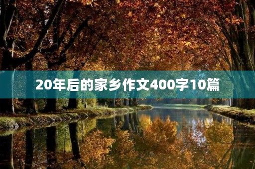 20年后的家乡作文400字10篇 20年后的家乡作文400字10篇