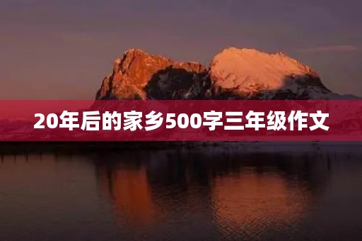 20年后的家乡500字三年级作文 20年后的家乡500字三年级作文
