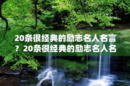 20条很经典的励志名人名言?20条很经典的励志名人名言是什么 20条很经典的励志名人名言?20条很经典的励志名人名言是什么