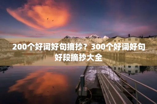 200个好词好句摘抄？300个好词好句好段摘抄大全