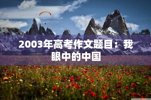 2003年高考作文题目:我眼中的中国 2003年高考作文题目:我眼中的中国
