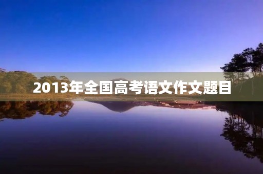 2013年全国高考语文作文题目 2013年全国高考语文作文题目