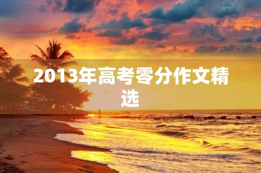 2013年高考零分作文精选 2013年高考零分作文精选