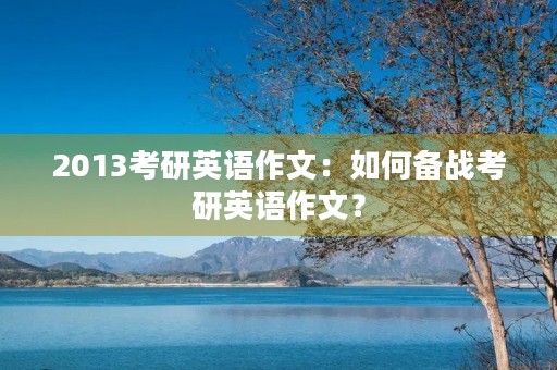 2013考研英语作文:如何备战考研英语作文? 2013考研英语作文:如何备战考研英语作文?