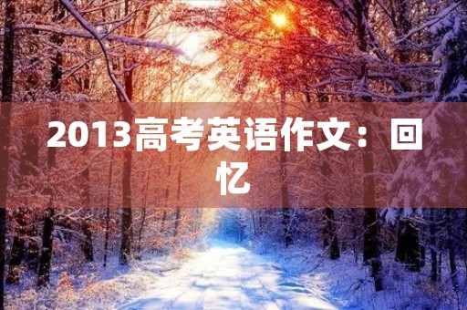 2013高考英语作文:回忆,成长,未来 2013高考英语作文:回忆,成长,未来