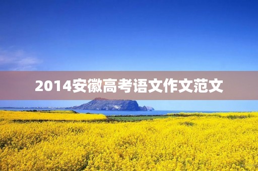 2014安徽高考语文作文范文 2014安徽高考语文作文范文