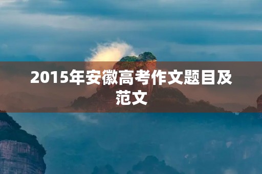 2015年安徽高考作文题目及范文 2015年安徽高考作文题目及范文