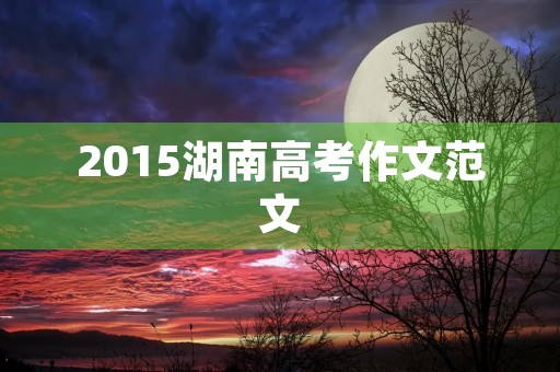 2015湖南高考作文范文 2015湖南高考作文范文