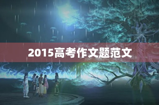 2015高考作文题范文 2015高考作文题范文