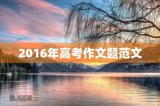 2016年高考作文题范文 2016年高考作文题范文