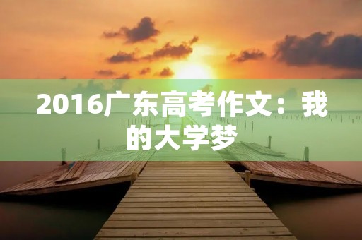 2016广东高考作文：我的大学梦